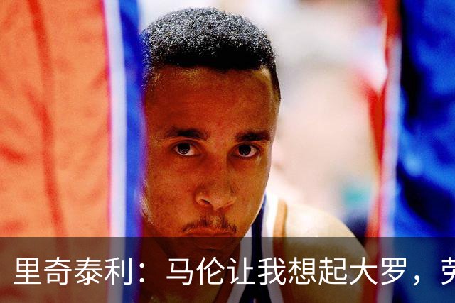 里奇泰利：马伦让我想起大罗，劳塔罗让我想起维亚利